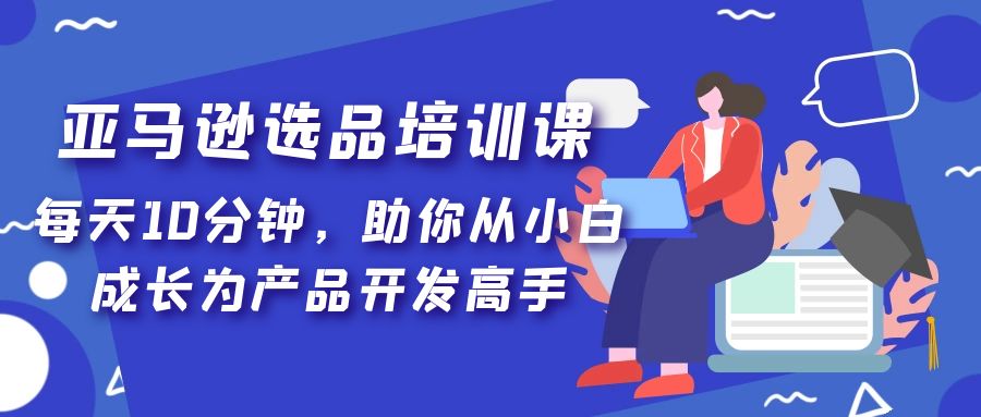 亚马逊选品培训课，每天10分钟，助你从小白成长为产品开发高手！|52搬砖-我爱搬砖网