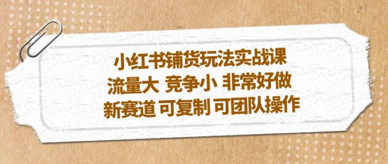 小红书铺货玩法实战课，流量大 竞争小 非常好做 新赛道 可复制 可团队操作|52搬砖-我爱搬砖网
