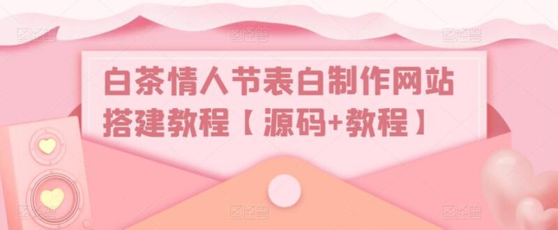 白茶情人节表白制作网站搭建教程【源码+视频教程】|52搬砖-我爱搬砖网