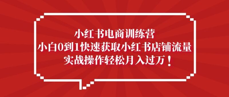 小红书电商训练营，小白0到1快速获取小红书店铺流量，实战操作月入过万|52搬砖-我爱搬砖网