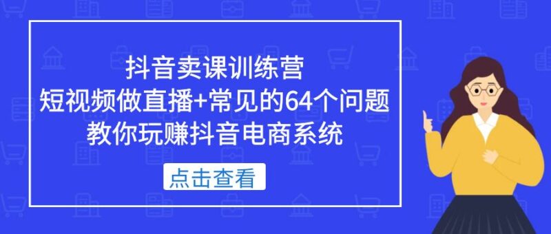 抖音卖课训练营,短视频做直播+常见的64个问题 教你玩赚抖音电商系统|52搬砖-我爱搬砖网
