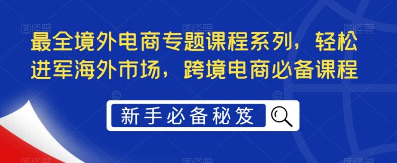 最全境外电商专题课程系列,轻松进军海外市场,跨境电商必备课程|52搬砖-我爱搬砖网