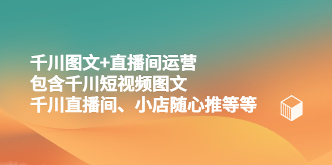 千川图文+直播间运营，包含千川短视频图文、千川直播间、小店随心推等等|52搬砖-我爱搬砖网