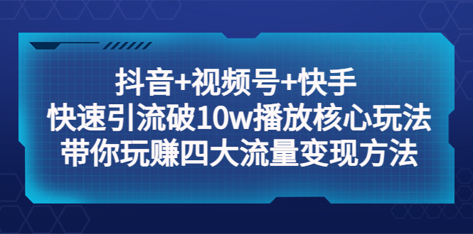 抖音+视频号+快手 快速引流破10w播放核心玩法：带你玩赚四大流量变现方法！|52搬砖-我爱搬砖网