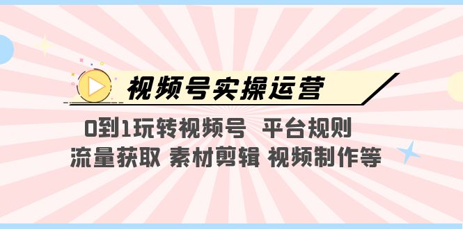 视频号实操运营，0到1玩转视频号  平台规则  流量获取 素材剪辑 视频制作等|52搬砖-我爱搬砖网