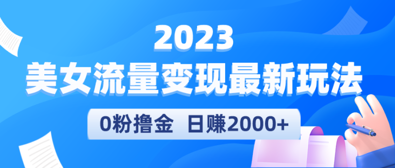 2023美女流量变现最新玩法,0粉撸金,日赚2000+,实测日引流300+|52搬砖-我爱搬砖网