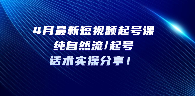 4月最新短视频起号课：纯自然流/起号，话术实操分享！|52搬砖-我爱搬砖网