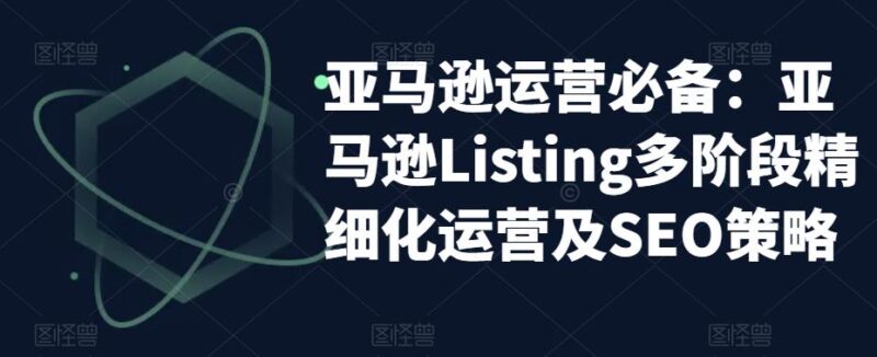 亚马逊2023运营实操:亚马逊Listing多阶段/精细化运营及SEO策略|52搬砖-我爱搬砖网