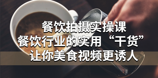 餐饮拍摄实操课：餐饮行业的实用“干货”让你美食视频更诱人|52搬砖-我爱搬砖网