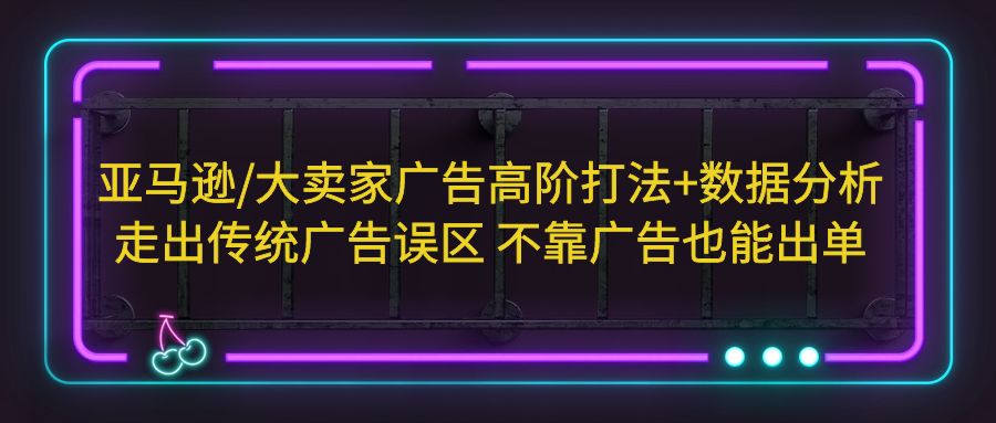 亚马逊/大卖家广告高阶打法+数据分析，走出传统广告误区 不靠广告也能出单|52搬砖-我爱搬砖网