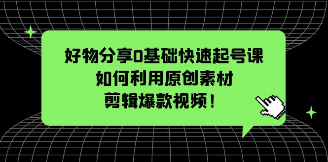 好物分享0基础快速起号课：如何利用原创素材剪辑爆款视频！|52搬砖-我爱搬砖网