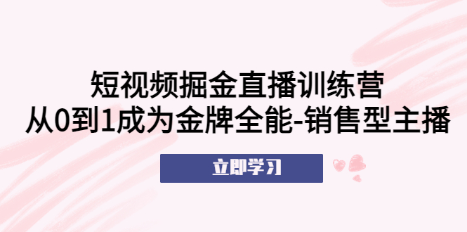 短视频掘金直播训练营：从0到1成为金牌全能-销售型主播！|52搬砖-我爱搬砖网