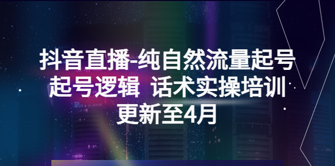 抖音直播-纯自然流量起号，起号逻辑  话术实操培训|52搬砖-我爱搬砖网