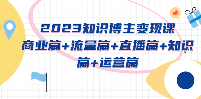 2023知识博主变现实战进阶课：商业篇+流量篇+直播篇+知识篇+运营篇|52搬砖-我爱搬砖网