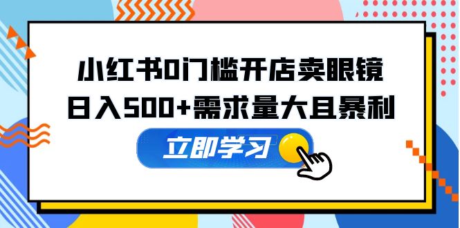 小红书0门槛开店卖眼镜，日入500+需求量大且暴利，一部手机可操作|52搬砖-我爱搬砖网