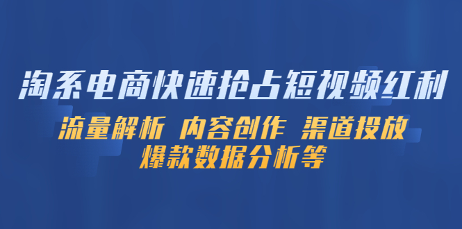 淘系电商快速抢占短视频红利：流量解析 内容创作 渠道投放 爆款数据分析等|52搬砖-我爱搬砖网