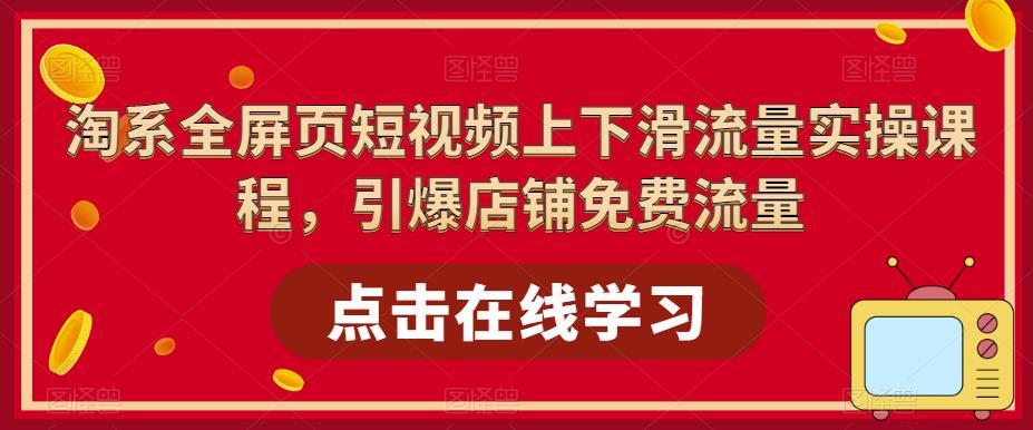 淘系-全屏页短视频上下滑流量实操课程，引爆店铺免费流量|52搬砖-我爱搬砖网