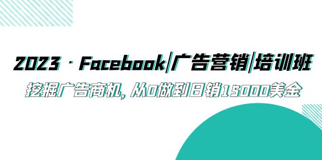 2023·Facebook|广告营销|培训班，挖掘广告商机，从0做到日销15000美金|52搬砖-我爱搬砖网