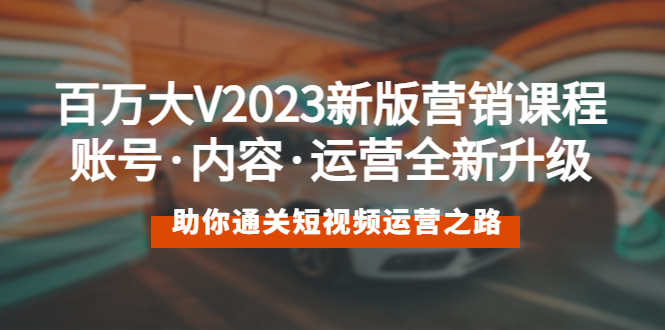 百万大V2023新版营销课 账号·内容·运营全新升级 通关短视频运营之路|52搬砖-我爱搬砖网