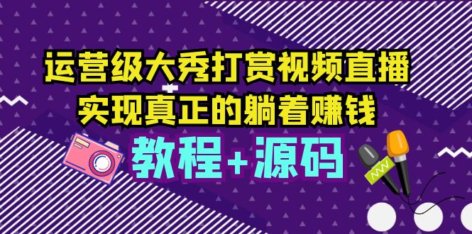 运营级大秀打赏视频直播，实现真正的躺着赚钱|52搬砖-我爱搬砖网