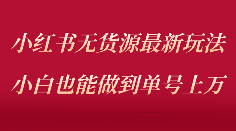 小红书无货源最新螺旋起号玩法,电商小白也能做到单号上万|52搬砖-我爱搬砖网