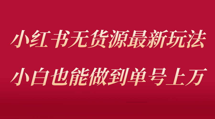 小红书无货源最新螺旋起号玩法，电商小白也能做到单号上万|52搬砖-我爱搬砖网