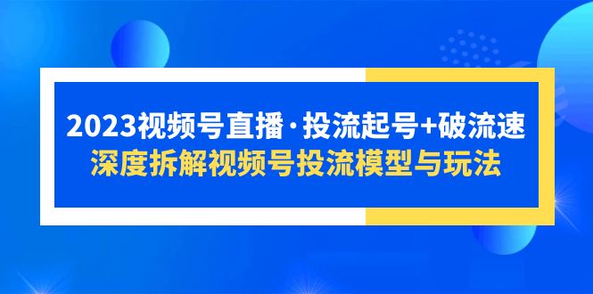 2023视频号直播·投流起号+破流速，深度拆解视频号投流模型与玩法|52搬砖-我爱搬砖网