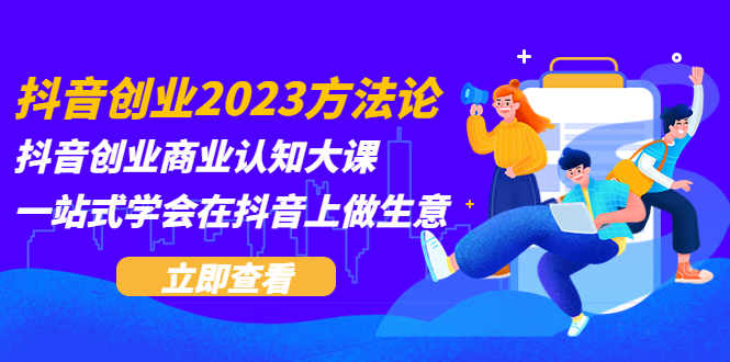 抖音创业2023方法论：抖音创业商业认知大课，一站式学会在抖音上做生意|52搬砖-我爱搬砖网