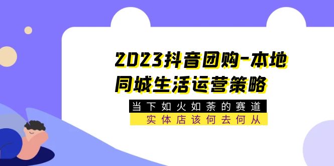 2023抖音团购-本地同城生活运营策略 当下如火如荼的赛道·实体店该何去何从|52搬砖-我爱搬砖网