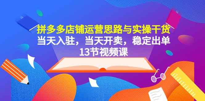 拼多多店铺运营思路与实操干货，当天入驻，当天开卖，稳定出单|52搬砖-我爱搬砖网