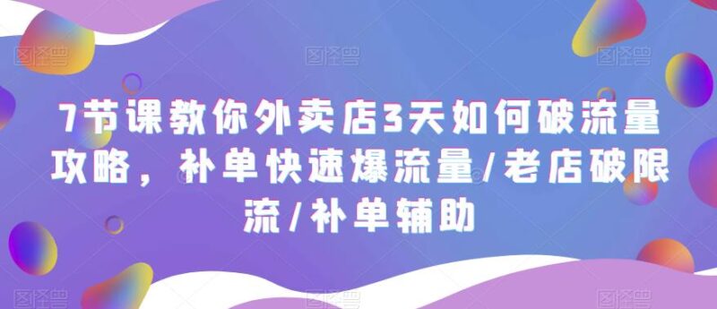 7节课教你外卖店3天如何破流量攻略,补单快速爆流量/老店破限流/补单辅助|52搬砖-我爱搬砖网