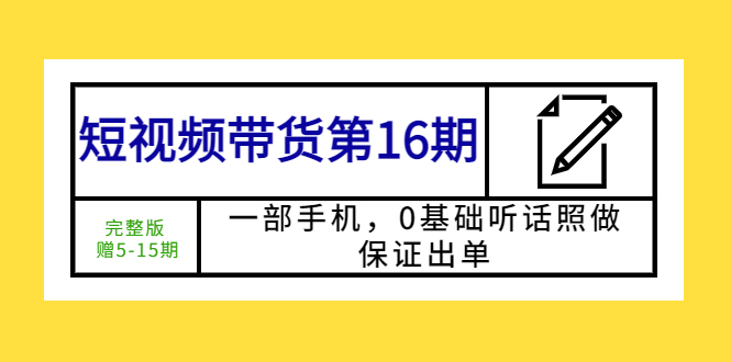 短视频带货第16期：一部手机，0基础听话照做，保证出单 (完整版 赠5-15期)|52搬砖-我爱搬砖网