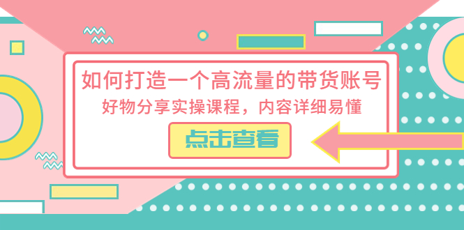 如何打造一个高流量的带货账号，好物分享实操课程，内容详细易懂|52搬砖-我爱搬砖网