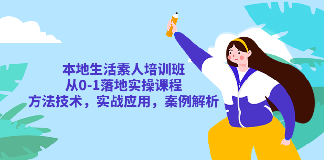 本地生活素人培训班：从0-1落地实操课程，方法技术，实战应用，案例解析|52搬砖-我爱搬砖网