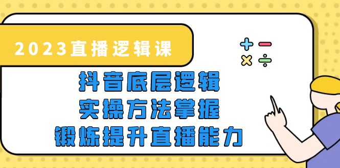 2023直播·逻辑课，抖音底层逻辑+实操方法掌握，锻炼提升直播能力|52搬砖-我爱搬砖网