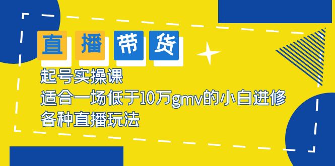 2023直播带货起号实操课，适合一场低于·10万gmv的小白进修 各种直播玩法|52搬砖-我爱搬砖网