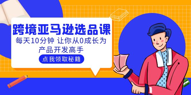 聪明人都在学的跨境亚马逊选品课：每天10分钟 让你从0成长为产品开发高手|52搬砖-我爱搬砖网