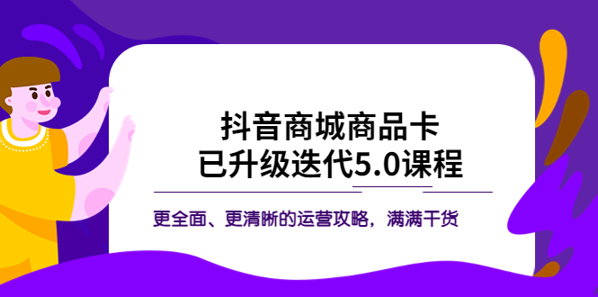 抖音商城商品卡·已升级迭代5.0课程：更全面、更清晰的运营攻略，满满干货|52搬砖-我爱搬砖网