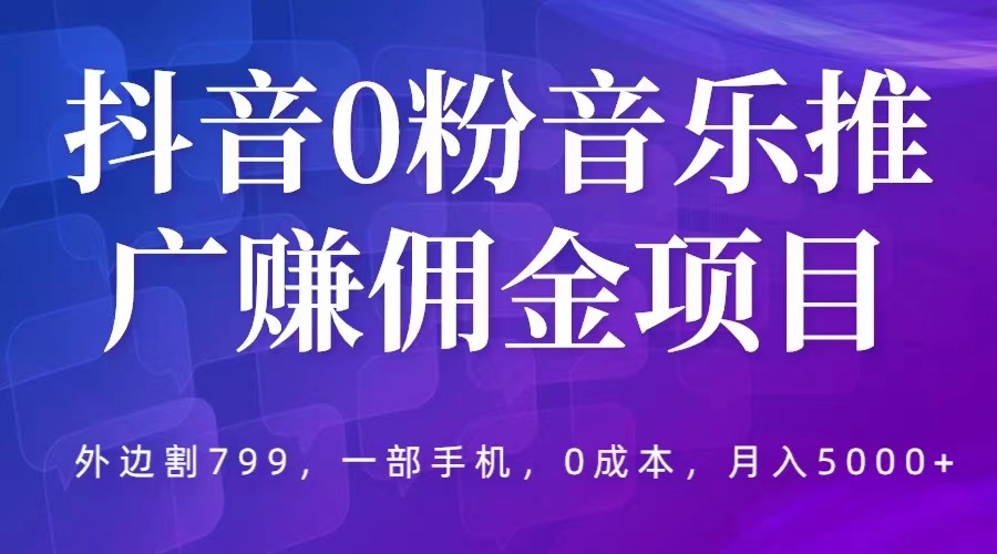 抖音0粉音乐推广赚佣金项目，外边割799，一部手机0成本就可操作，月入5000+|52搬砖-我爱搬砖网