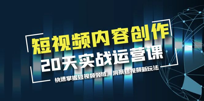 短视频内容创作20天实战运营课，快速掌握短视频领域，洞察短视频新玩法|52搬砖-我爱搬砖网