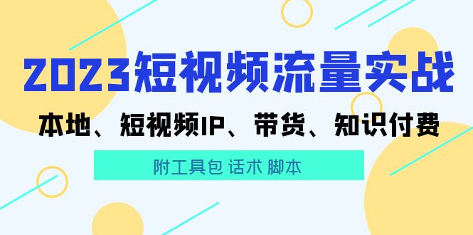 2023短视频流量实战 本地、短视频IP、带货、知识付费（附工具包 话术 脚本)|52搬砖-我爱搬砖网