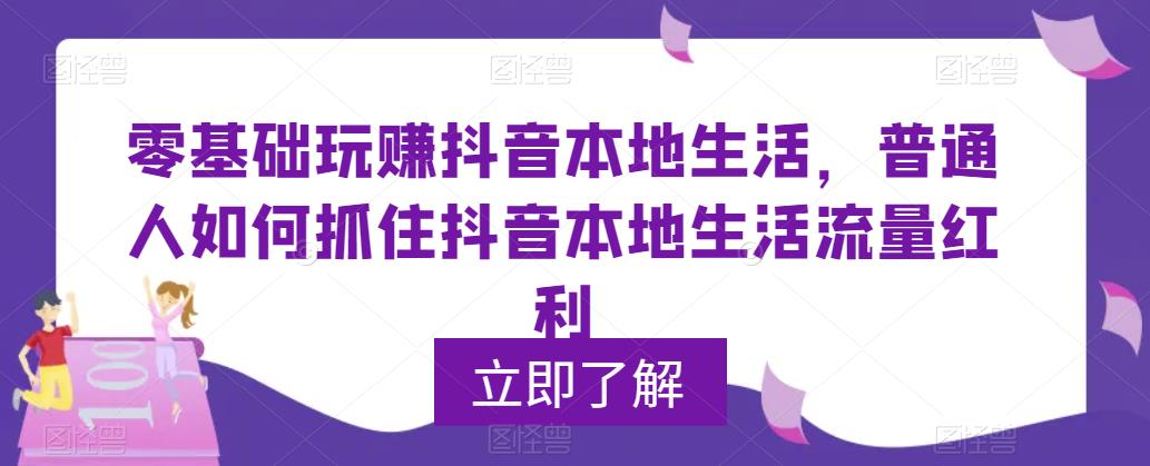 0基础玩赚抖音同城本地生活，普通人如何抓住抖音本地生活流量红利|52搬砖-我爱搬砖网