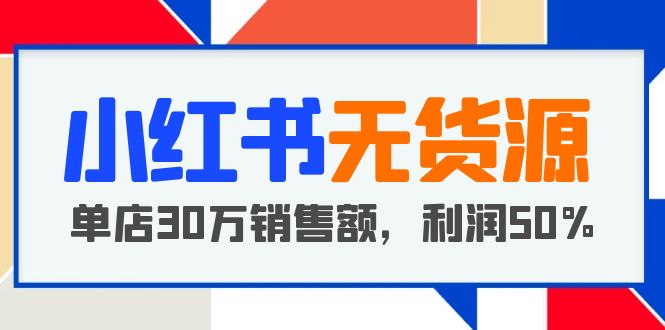 小红书无货源项目：从0-1从开店到爆单 单店30万销售额 利润50%【5月更新】|52搬砖-我爱搬砖网