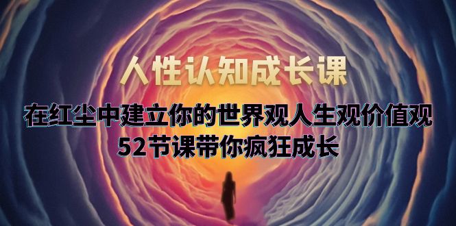 人性认知成长课，在红尘中建立你的世界观人生观价值观，52节课带你疯狂成长|52搬砖-我爱搬砖网