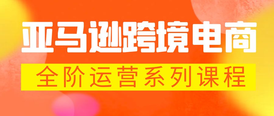 亚马逊跨境-电商全阶运营系列课程 每天10分钟，让你快速成为亚马逊运营高手|52搬砖-我爱搬砖网