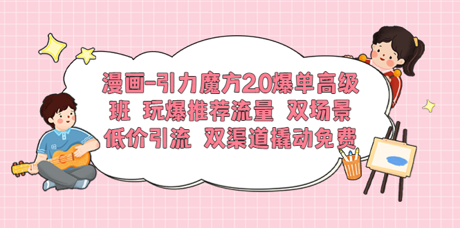 漫画-引力魔方2.0爆单高级班 玩爆推荐流量 双场景低价引流 双渠道撬动免费|52搬砖-我爱搬砖网