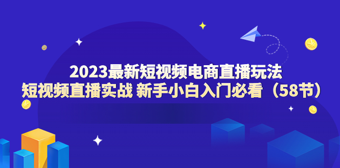 2023最新短视频电商直播玩法课 短视频直播实战 新手小白入门必看|52搬砖-我爱搬砖网