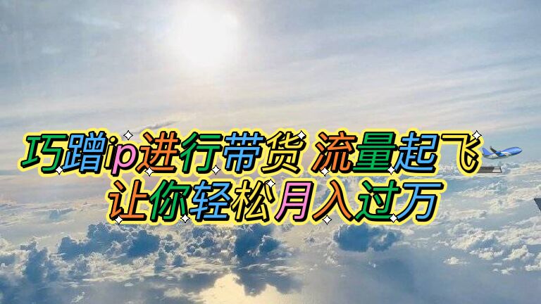 巧蹭ip进行带货，流量起飞，让你轻松月入过万【脚本+素材】|52搬砖-我爱搬砖网