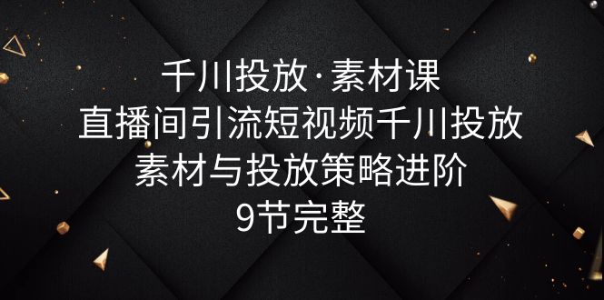 千川投放·素材课：直播间引流短视频千川投放素材与投放策略进阶，9节完整|52搬砖-我爱搬砖网