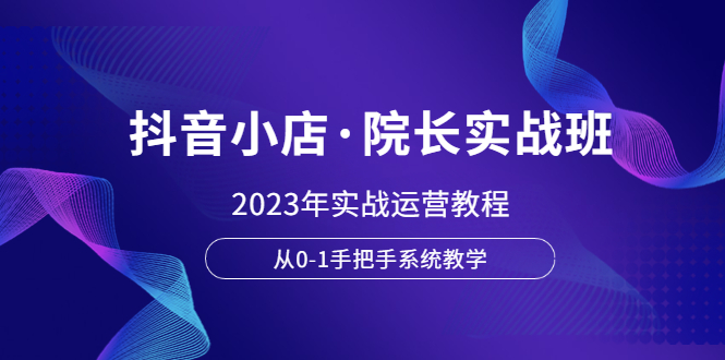 抖音小店·院长实战班，2023年实战运营教程，从0-1手把手系统教学|52搬砖-我爱搬砖网